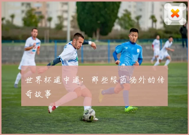 世界杯道中道：那些绿茵场外的传奇故事