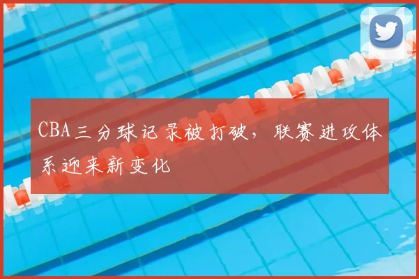 CBA三分球记录被打破,联赛进攻体系迎来新变化