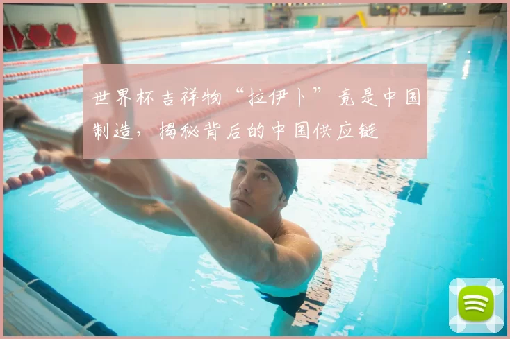 世界杯吉祥物“拉伊卜”竟是中国制造，揭秘背后的中国供应链