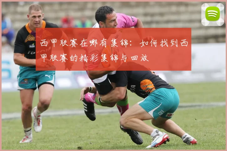 西甲联赛在哪有集锦:如何找到西甲联赛的精彩集锦与回放