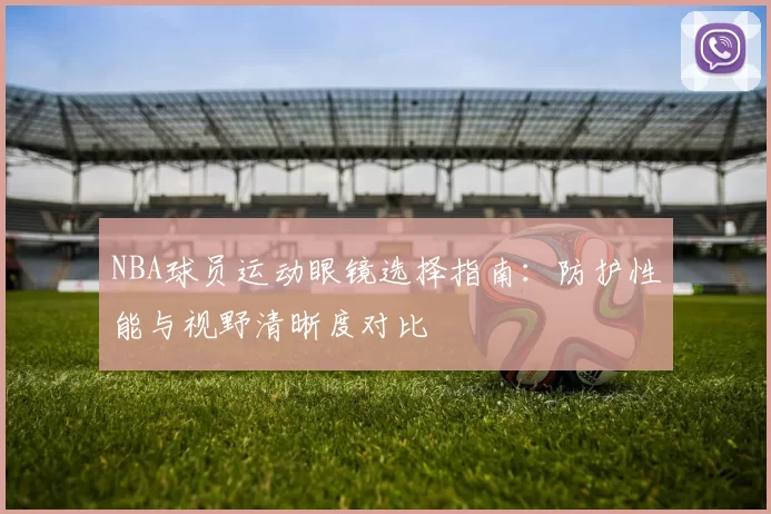 NBA球员运动眼镜选择指南：防护性能与视野清晰度对比