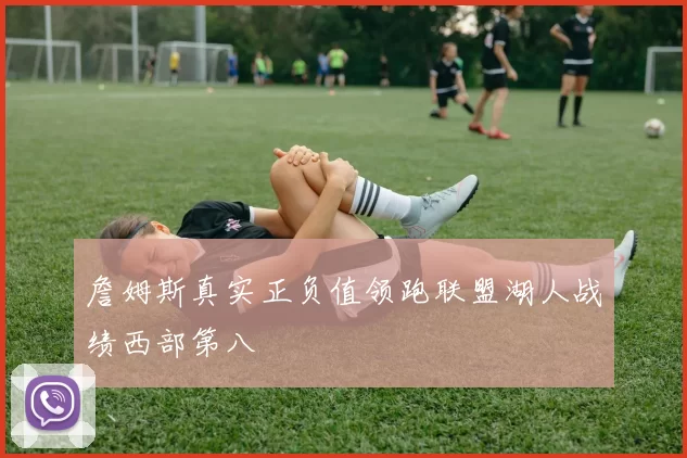 詹姆斯真实正负值领跑联盟湖人战绩西部第八