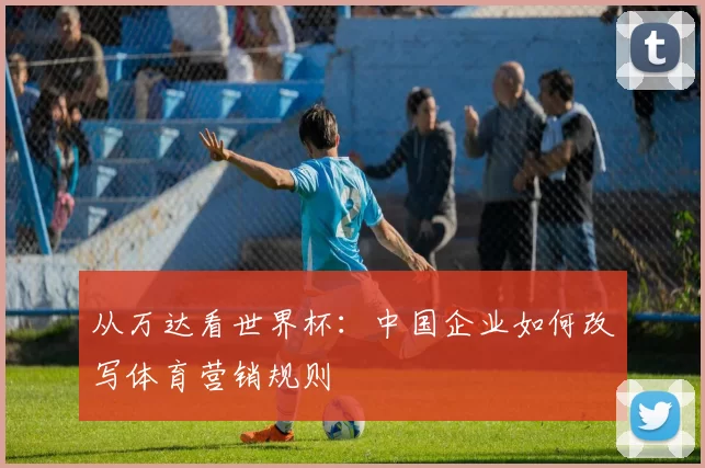 从万达看世界杯:中国企业如何改写体育营销规则