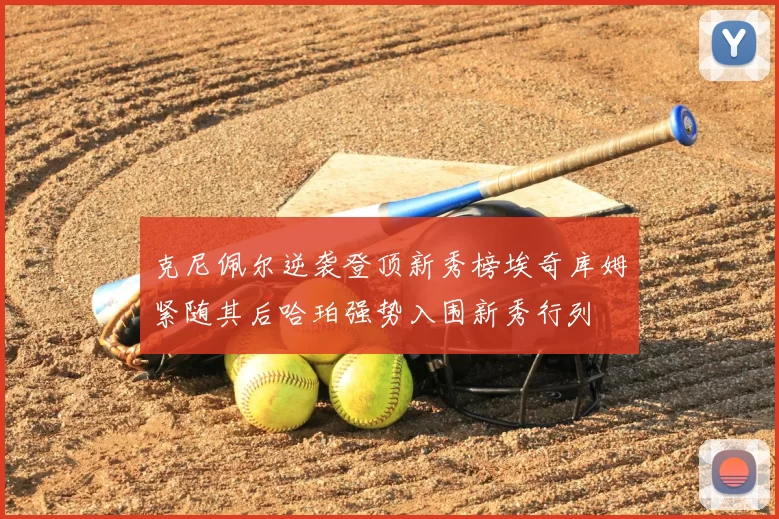 克尼佩尔逆袭登顶新秀榜埃奇库姆紧随其后哈珀强势入围新秀行列