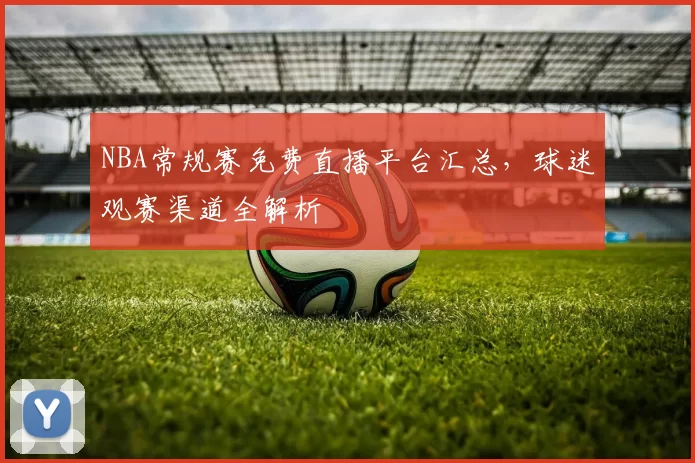 NBA常规赛免费直播平台汇总，球迷观赛渠道全解析