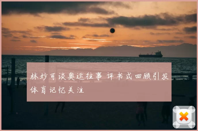 林妙可谈奥运往事 评书式回顾引发体育记忆关注