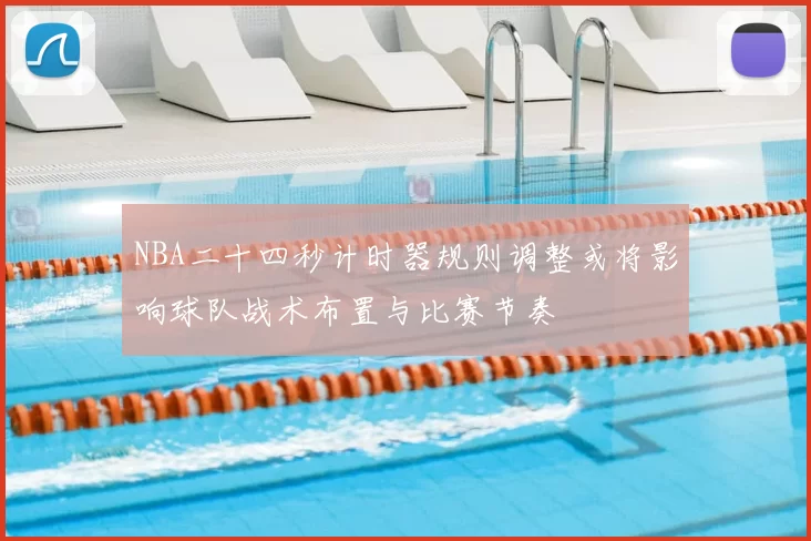 NBA二十四秒计时器规则调整或将影响球队战术布置与比赛节奏