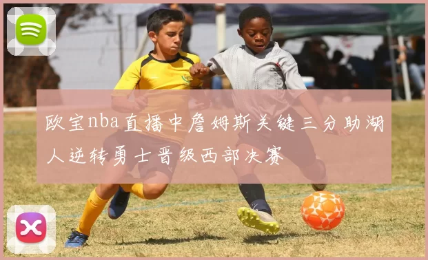 欧宝nba直播中詹姆斯关键三分助湖人逆转勇士晋级西部决赛