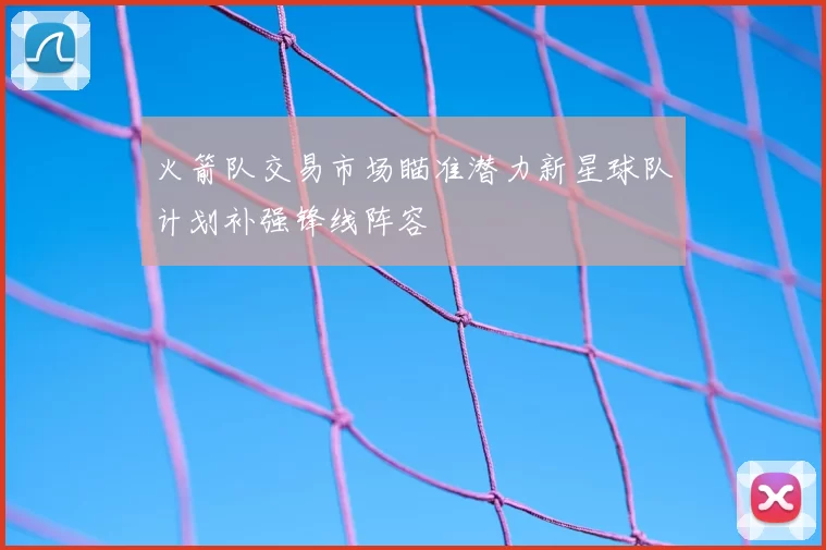 火箭队交易市场瞄准潜力新星球队计划补强锋线阵容