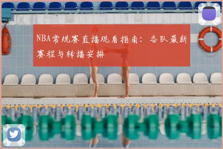 NBA常规赛直播观看指南:各队最新赛程与转播安排