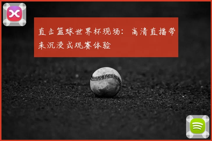直击篮球世界杯现场:高清直播带来沉浸式观赛体验