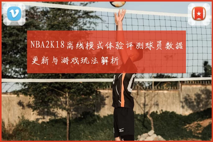 NBA2K18离线模式体验评测球员数据更新与游戏玩法解析
