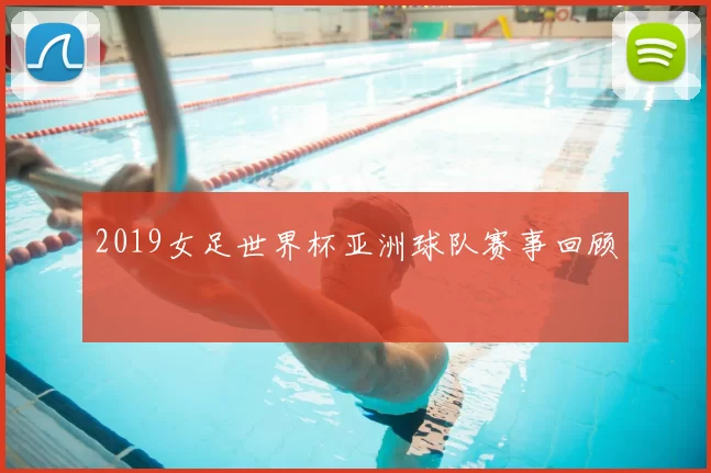 2019女足世界杯亚洲球队赛事回顾