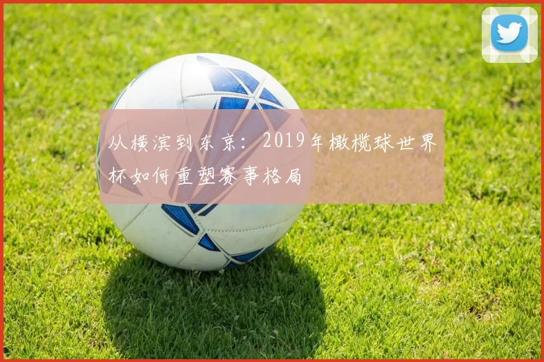 从横滨到东京:2019年橄榄球世界杯如何重塑赛事格局