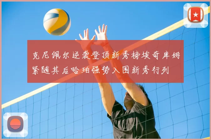 克尼佩尔逆袭登顶新秀榜埃奇库姆紧随其后哈珀强势入围新秀行列