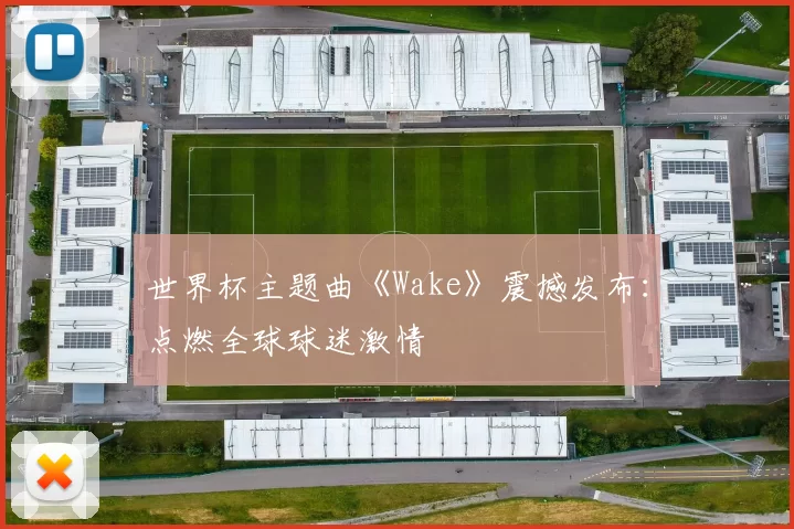 世界杯主题曲《Wake》震撼发布:点燃全球球迷激情