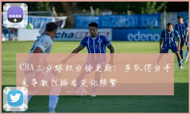 CBA三分球积分榜更新：多队得分手竞争激烈排名变化频繁