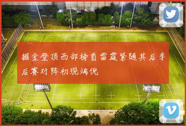 掘金登顶西部榜首雷霆紧随其后季后赛对阵初现端倪