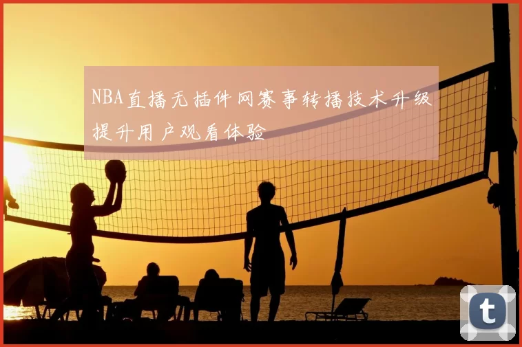 NBA直播无插件网赛事转播技术升级提升用户观看体验