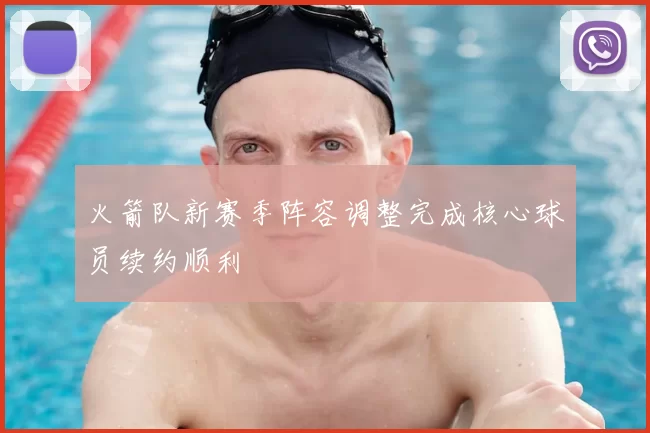 火箭队新赛季阵容调整完成核心球员续约顺利