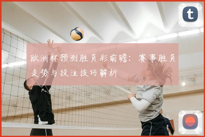欧洲杯预测胜负彩前瞻：赛事胜负走势与投注技巧解析