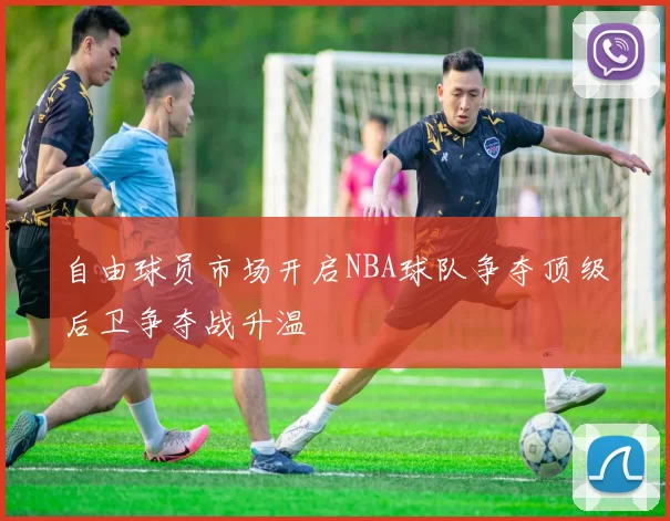 自由球员市场开启NBA球队争夺顶级后卫争夺战升温