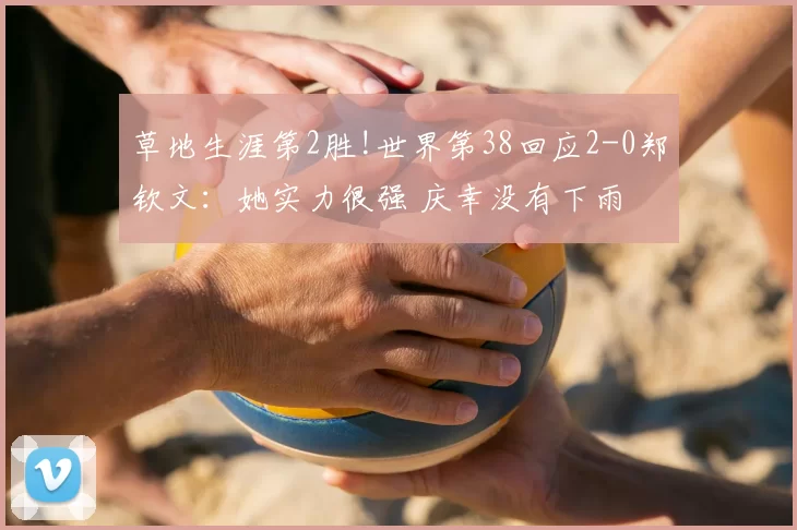 草地生涯第2胜!世界第38回应2-0郑钦文：她实力很强 庆幸没有下雨