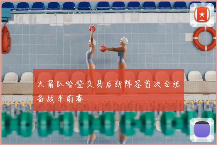 火箭队哈登交易后新阵容首次合练备战季前赛