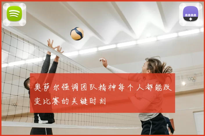 奥萨尔强调团队精神每个人都能改变比赛的关键时刻
