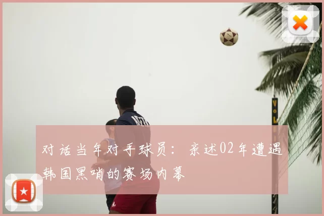 对话当年对手球员:亲述02年遭遇韩国黑哨的赛场内幕