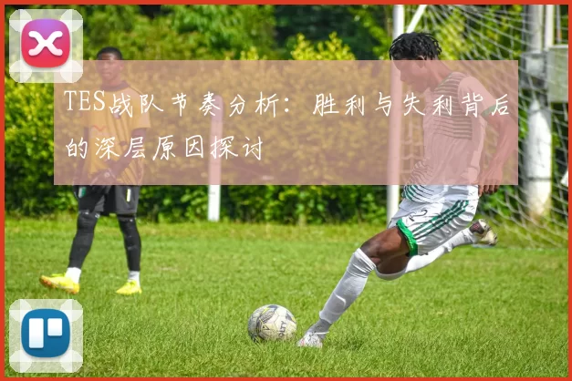 TES战队节奏分析:胜利与失利背后的深层原因探讨