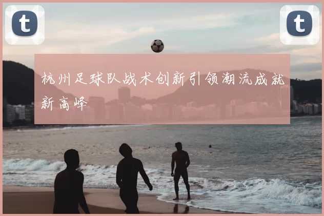 杭州足球队战术创新引领潮流成就新高峰