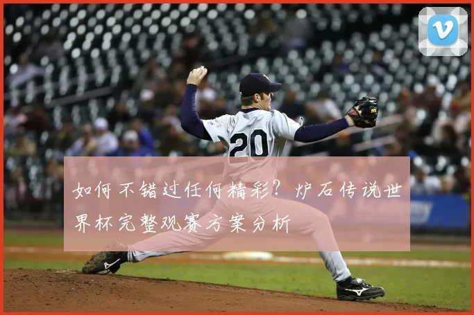 如何不错过任何精彩？炉石传说世界杯完整观赛方案分析