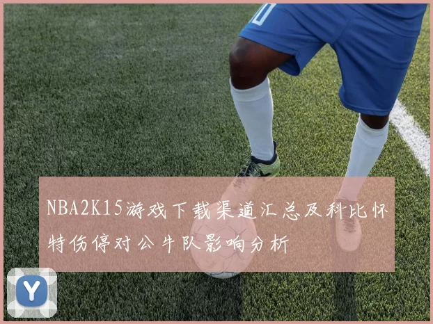 NBA2K15游戏下载渠道汇总及科比怀特伤停对公牛队影响分析