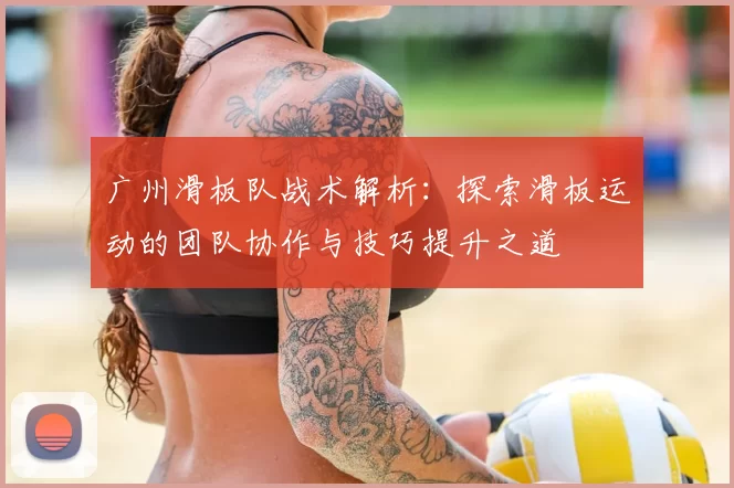 广州滑板队战术解析:探索滑板运动的团队协作与技巧提升之道