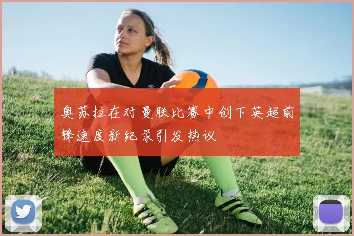 奥苏拉在对曼联比赛中创下英超前锋速度新纪录引发热议