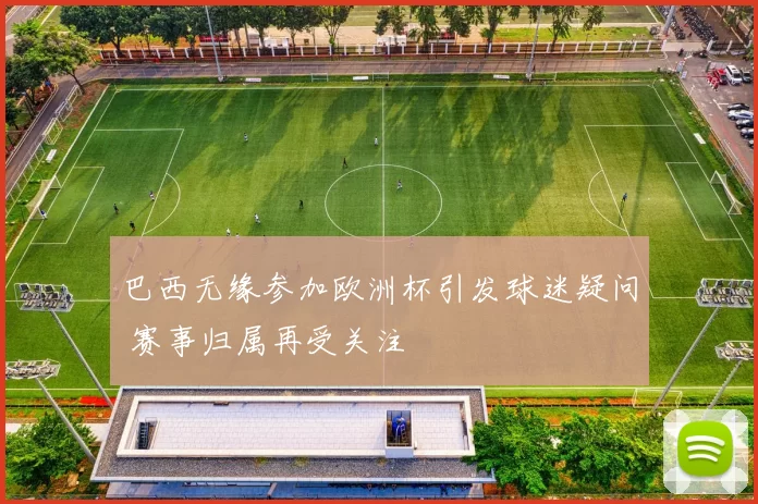 巴西无缘参加欧洲杯引发球迷疑问 赛事归属再受关注