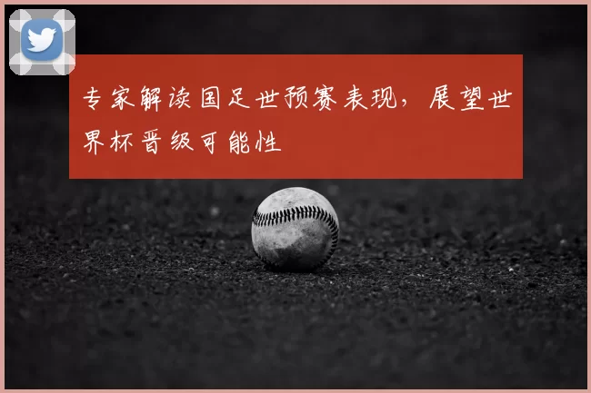 专家解读国足世预赛表现，展望世界杯晋级可能性