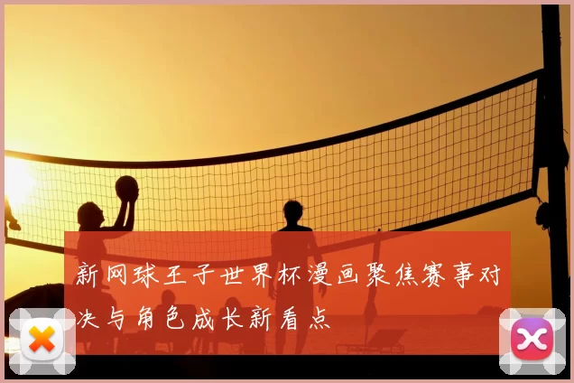 新网球王子世界杯漫画聚焦赛事对决与角色成长新看点