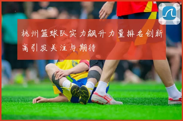 杭州篮球队实力飙升力量排名创新高引发关注与期待