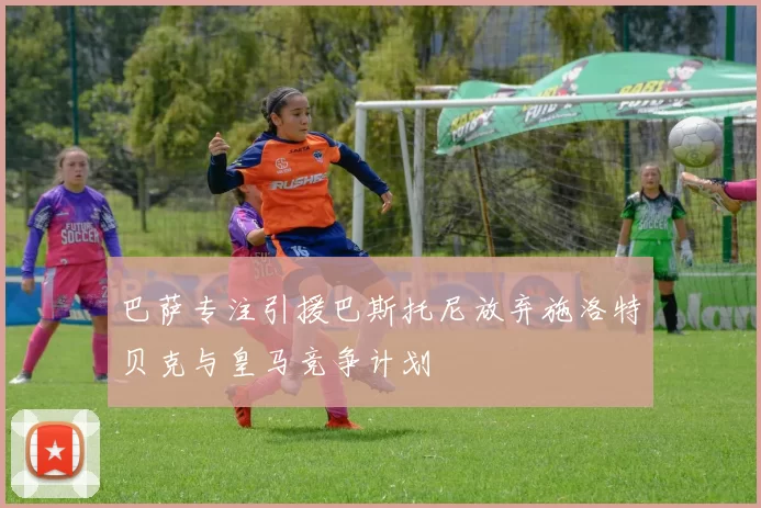 巴萨专注引援巴斯托尼放弃施洛特贝克与皇马竞争计划
