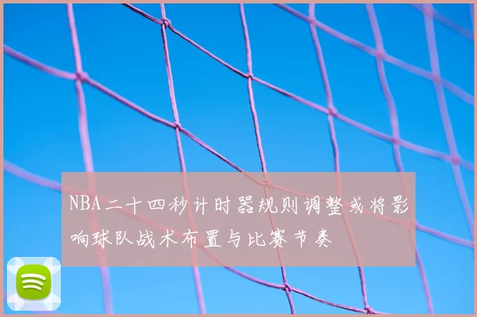 NBA二十四秒计时器规则调整或将影响球队战术布置与比赛节奏