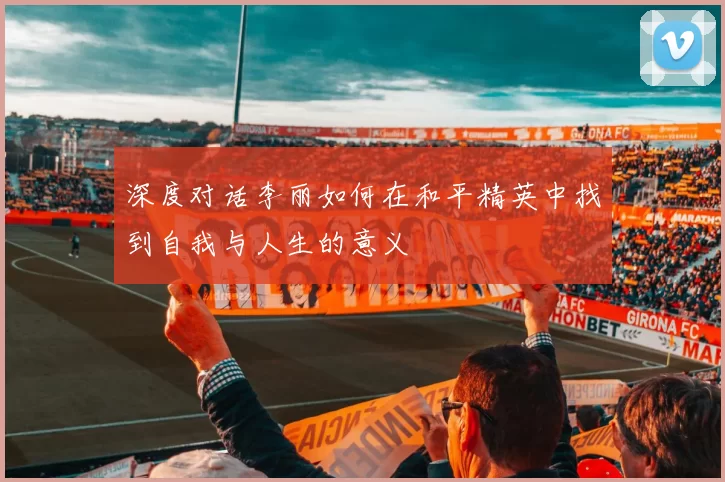 深度对话李丽如何在和平精英中找到自我与人生的意义