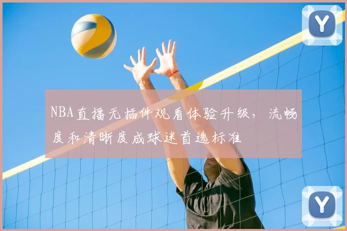 NBA直播无插件观看体验升级，流畅度和清晰度成球迷首选标准