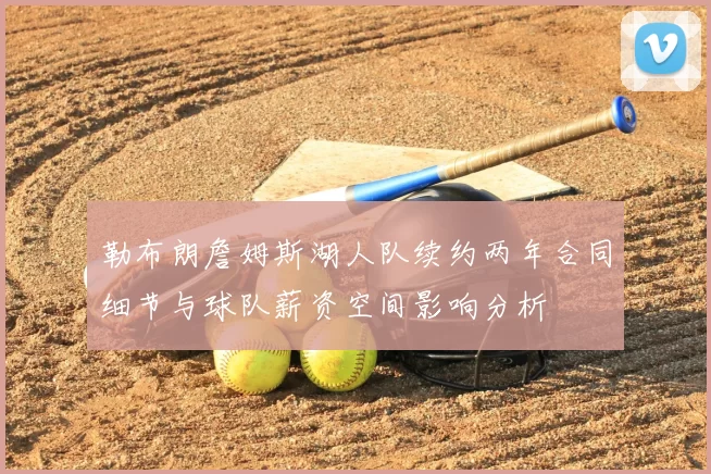 勒布朗詹姆斯湖人队续约两年合同细节与球队薪资空间影响分析