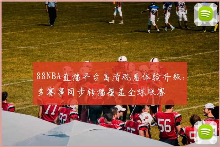 88NBA直播平台高清观看体验升级，多赛事同步转播覆盖全球联赛