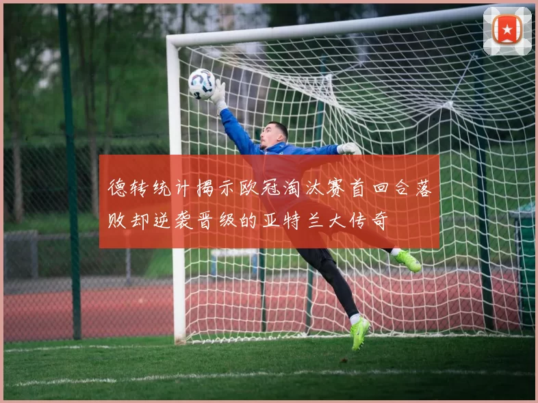 德转统计揭示欧冠淘汰赛首回合落败却逆袭晋级的亚特兰大传奇
