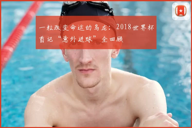 一粒改变命运的乌龙：2018世界杯首记“意外进球”全回顾