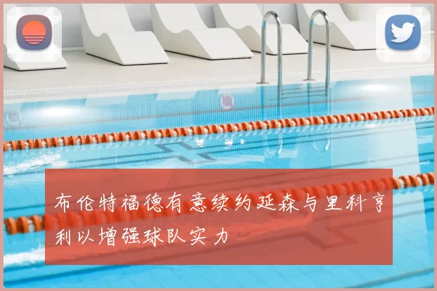 布伦特福德有意续约延森与里科亨利以增强球队实力