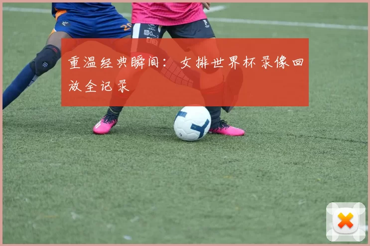 重温经典瞬间：女排世界杯录像回放全记录
